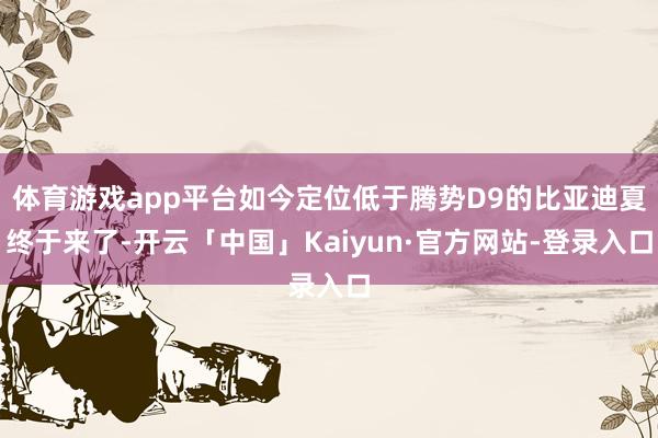 体育游戏app平台如今定位低于腾势D9的比亚迪夏终于来了-开云「中国」Kaiyun·官方网站-登录入口