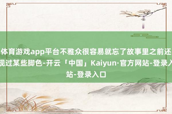 体育游戏app平台不雅众很容易就忘了故事里之前还出现过某些脚色-开云「中国」Kaiyun·官方网站-登录入口