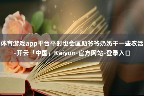 体育游戏app平台平时也会匡助爷爷奶奶干一些农活-开云「中国」Kaiyun·官方网站-登录入口