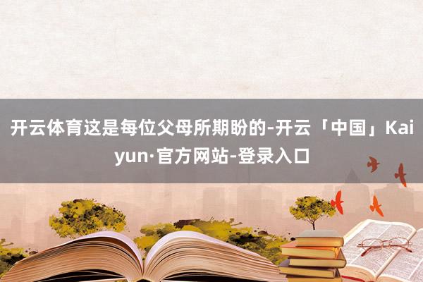 开云体育这是每位父母所期盼的-开云「中国」Kaiyun·官方网站-登录入口