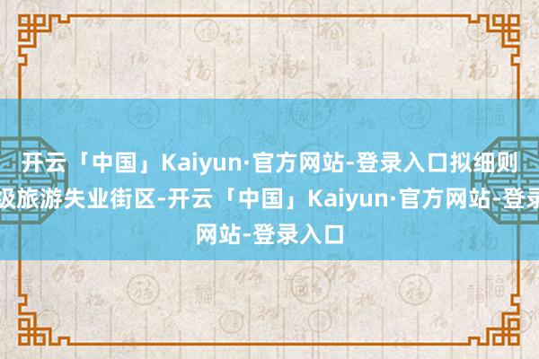 开云「中国」Kaiyun·官方网站-登录入口拟细则为省级旅游失业街区-开云「中国」Kaiyun·官方网站-登录入口
