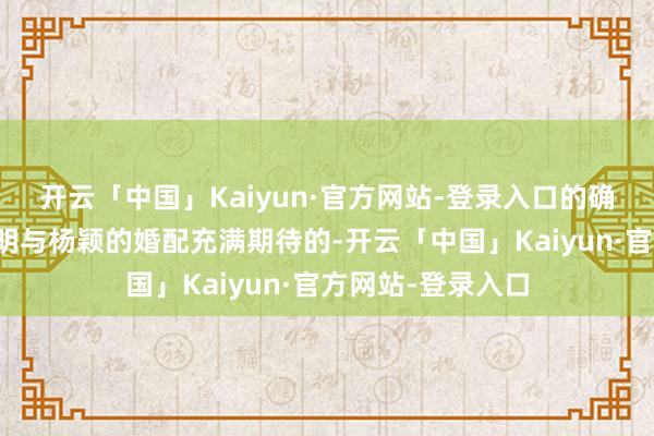 开云「中国」Kaiyun·官方网站-登录入口的确让网友们对黄晓明与杨颖的婚配充满期待的-开云「中国」Kaiyun·官方网站-登录入口