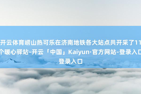 开云体育崂山热可乐在济南地铁各大站点共开采了11个暖心驿站-开云「中国」Kaiyun·官方网站-登录入口