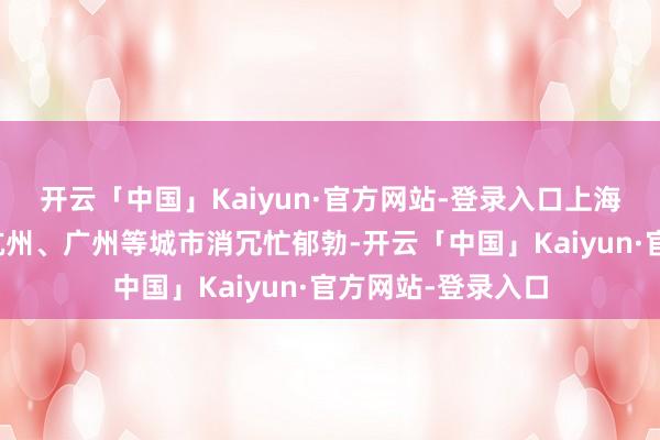 开云「中国」Kaiyun·官方网站-登录入口上海、北京、成齐、杭州、广州等城市消冗忙郁勃-开云「中国」Kaiyun·官方网站-登录入口