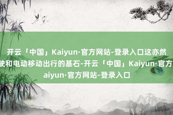 开云「中国」Kaiyun·官方网站-登录入口这亦然网联、自动驾驶和电动移动出行的基石-开云「中国」Kaiyun·官方网站-登录入口