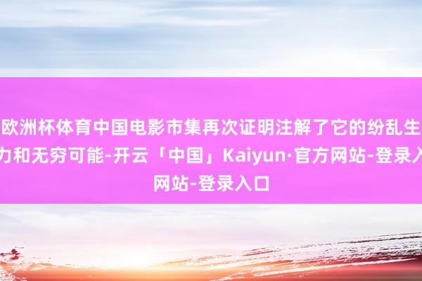 欧洲杯体育中国电影市集再次证明注解了它的纷乱生命力和无穷可能-开云「中国」Kaiyun·官方网站-登录入口