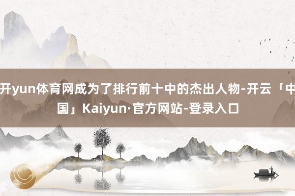 开yun体育网成为了排行前十中的杰出人物-开云「中国」Kaiyun·官方网站-登录入口