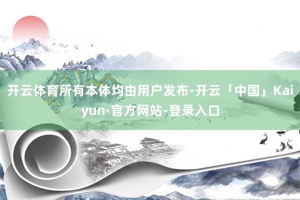 开云体育所有本体均由用户发布-开云「中国」Kaiyun·官方网站-登录入口