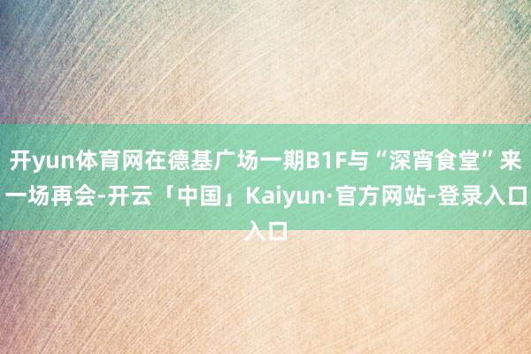 开yun体育网在德基广场一期B1F与“深宵食堂”来一场再会-开云「中国」Kaiyun·官方网站-登录入口