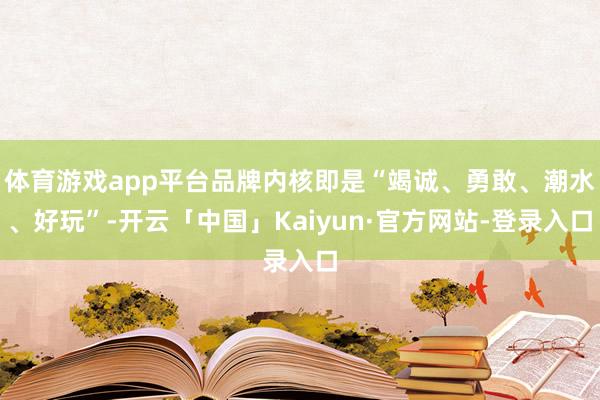 体育游戏app平台品牌内核即是“竭诚、勇敢、潮水、好玩”-开云「中国」Kaiyun·官方网站-登录入口