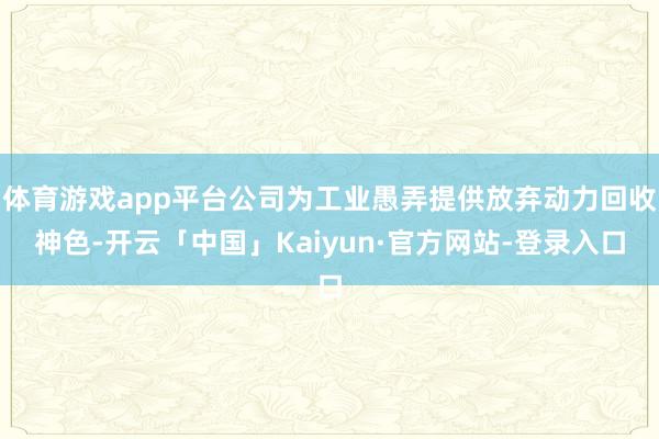 体育游戏app平台公司为工业愚弄提供放弃动力回收神色-开云「中国」Kaiyun·官方网站-登录入口