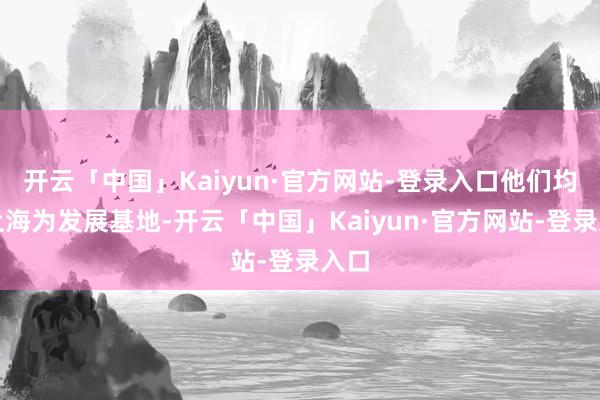 开云「中国」Kaiyun·官方网站-登录入口他们均以上海为发展基地-开云「中国」Kaiyun·官方网站-登录入口