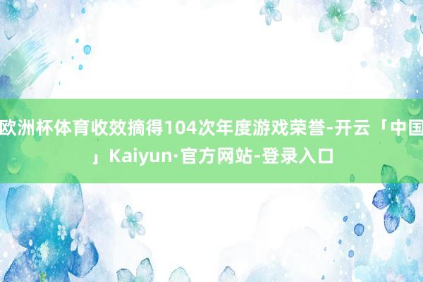 欧洲杯体育收效摘得104次年度游戏荣誉-开云「中国」Kaiyun·官方网站-登录入口