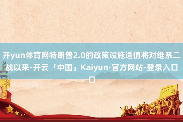 开yun体育网特朗普2.0的政策设施适值将对维系二战以来-开云「中国」Kaiyun·官方网站-登录入口