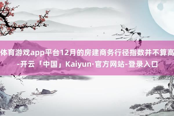 体育游戏app平台12月的房建商务行径指数并不算高-开云「中国」Kaiyun·官方网站-登录入口