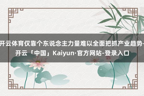 开云体育仅靠个东说念主力量难以全面把抓产业趋势-开云「中国」Kaiyun·官方网站-登录入口