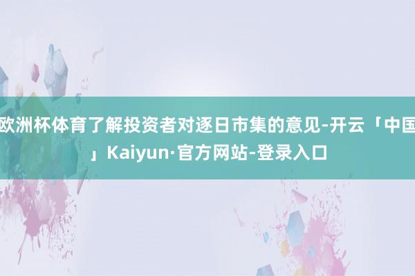 欧洲杯体育了解投资者对逐日市集的意见-开云「中国」Kaiyun·官方网站-登录入口
