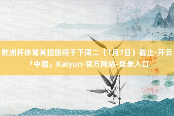 欧洲杯体育其招股将于下周二（1月7日）截止-开云「中国」Kaiyun·官方网站-登录入口