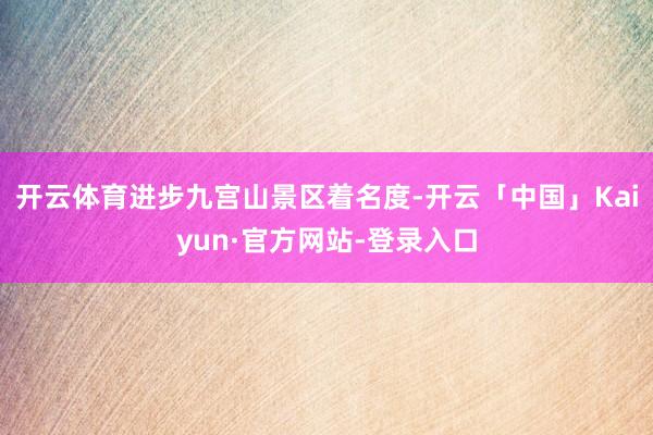 开云体育进步九宫山景区着名度-开云「中国」Kaiyun·官方网站-登录入口