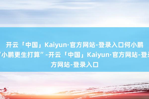 开云「中国」Kaiyun·官方网站-登录入口何小鹏推出“小鹏更生打算”-开云「中国」Kaiyun·官方网站-登录入口