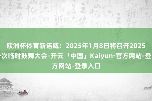 欧洲杯体育新诺威：2025年1月8日将召开2025年第一次临时鼓舞大会-开云「中国」Kaiyun·官方网站-登录入口