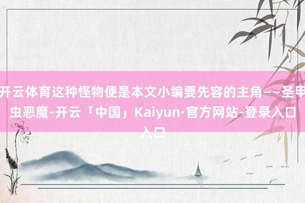 开云体育这种怪物便是本文小编要先容的主角——圣甲虫恶魔-开云「中国」Kaiyun·官方网站-登录入口