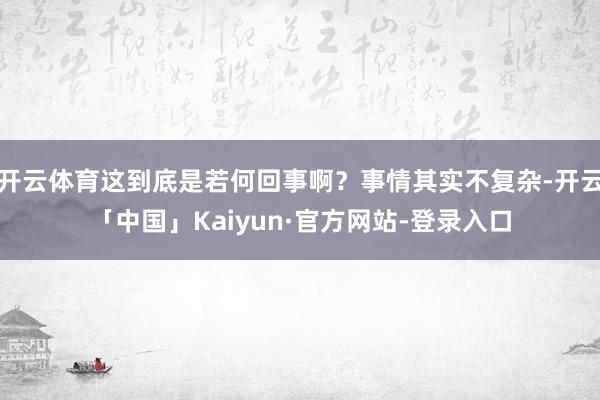 开云体育这到底是若何回事啊？事情其实不复杂-开云「中国」Kaiyun·官方网站-登录入口