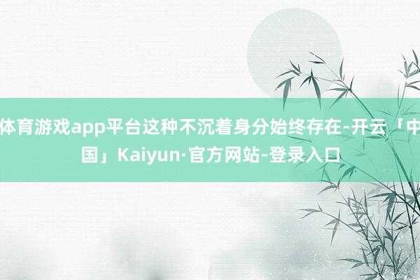 体育游戏app平台这种不沉着身分始终存在-开云「中国」Kaiyun·官方网站-登录入口