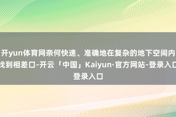 开yun体育网奈何快速、准确地在复杂的地下空间内找到相差口-开云「中国」Kaiyun·官方网站-登录入口