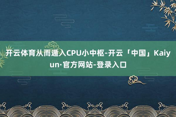 开云体育从而遁入CPU小中枢-开云「中国」Kaiyun·官方网站-登录入口