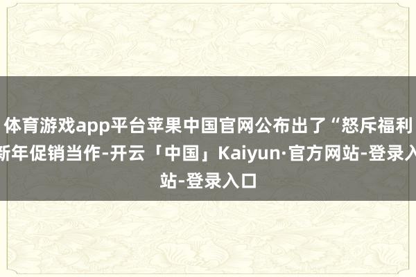 体育游戏app平台苹果中国官网公布出了“怒斥福利”新年促销当作-开云「中国」Kaiyun·官方网站-登录入口