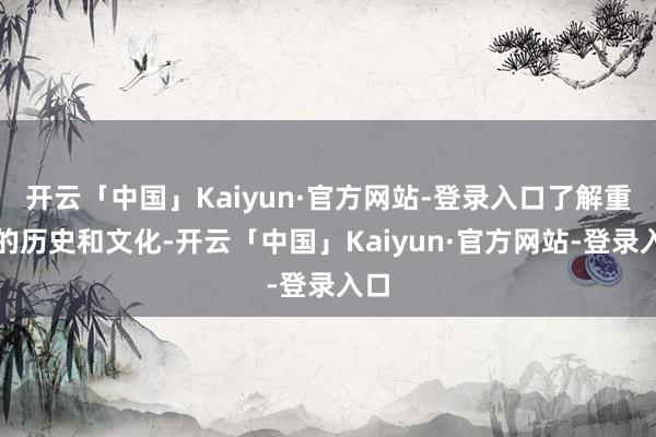 开云「中国」Kaiyun·官方网站-登录入口了解重庆的历史和文化-开云「中国」Kaiyun·官方网站-登录入口