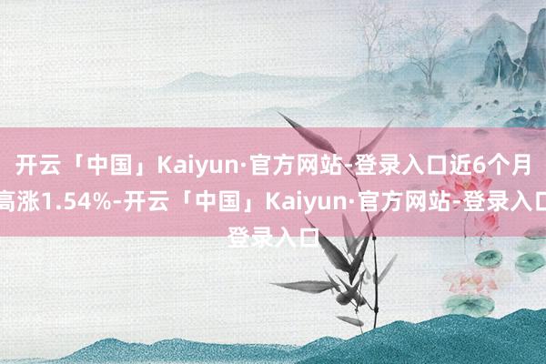 开云「中国」Kaiyun·官方网站-登录入口近6个月高涨1.54%-开云「中国」Kaiyun·官方网站-登录入口