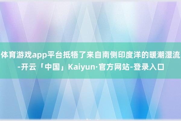 体育游戏app平台抵牾了来自南侧印度洋的暖潮湿流-开云「中国」Kaiyun·官方网站-登录入口