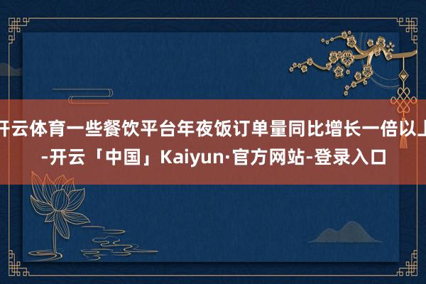 开云体育一些餐饮平台年夜饭订单量同比增长一倍以上-开云「中国」Kaiyun·官方网站-登录入口