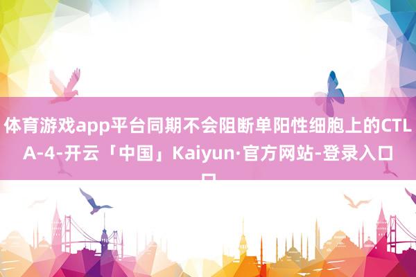 体育游戏app平台同期不会阻断单阳性细胞上的CTLA-4-开云「中国」Kaiyun·官方网站-登录入口