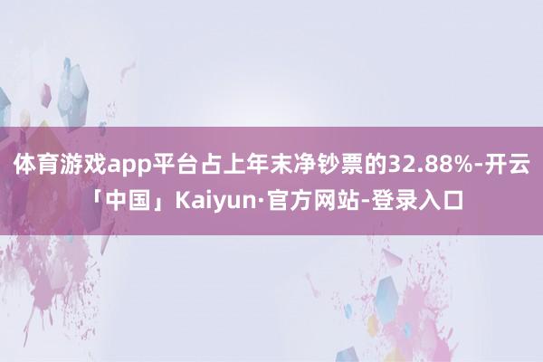 体育游戏app平台占上年末净钞票的32.88%-开云「中国」Kaiyun·官方网站-登录入口