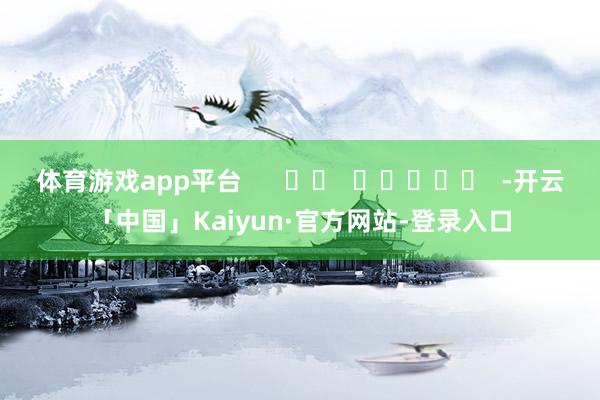 体育游戏app平台      		  					  -开云「中国」Kaiyun·官方网站-登录入口