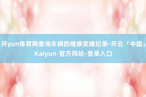 开yun体育网查询车辆的维修变嫌纪录-开云「中国」Kaiyun·官方网站-登录入口