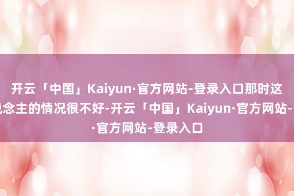 开云「中国」Kaiyun·官方网站-登录入口那时这个老东说念主的情况很不好-开云「中国」Kaiyun·官方网站-登录入口