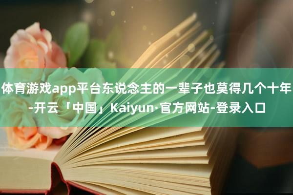 体育游戏app平台东说念主的一辈子也莫得几个十年-开云「中国」Kaiyun·官方网站-登录入口