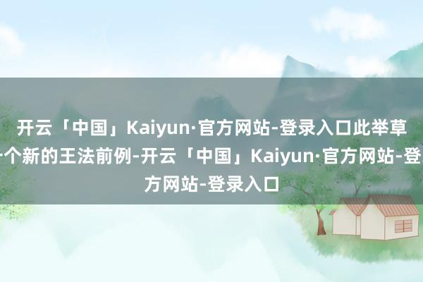 开云「中国」Kaiyun·官方网站-登录入口此举草创了一个新的王法前例-开云「中国」Kaiyun·官方网站-登录入口