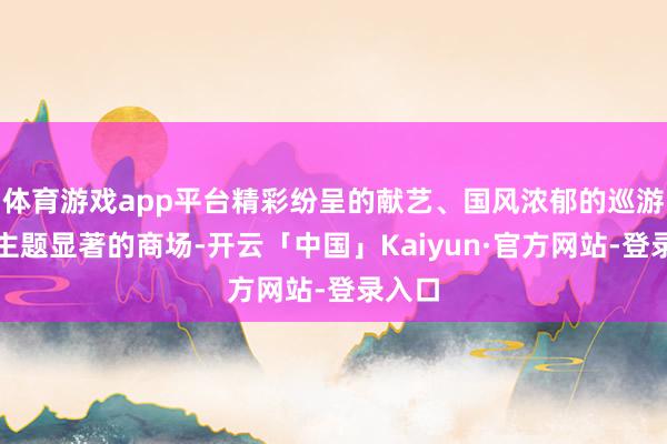体育游戏app平台精彩纷呈的献艺、国风浓郁的巡游以及主题显著的商场-开云「中国」Kaiyun·官方网站-登录入口