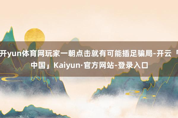 开yun体育网玩家一朝点击就有可能插足骗局-开云「中国」Kaiyun·官方网站-登录入口