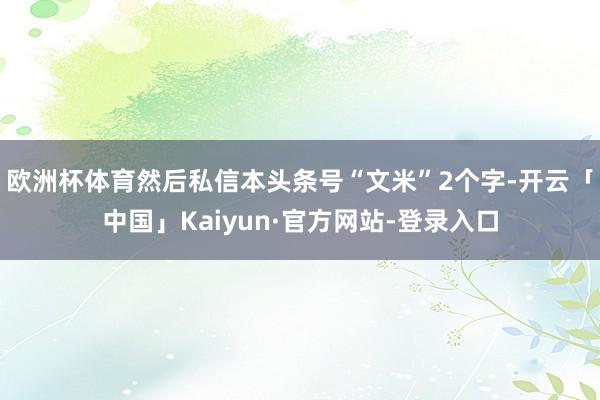 欧洲杯体育然后私信本头条号“文米”2个字-开云「中国」Kaiyun·官方网站-登录入口