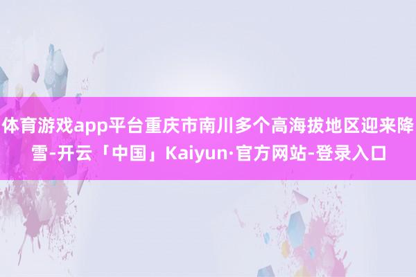 体育游戏app平台重庆市南川多个高海拔地区迎来降雪-开云「中国」Kaiyun·官方网站-登录入口