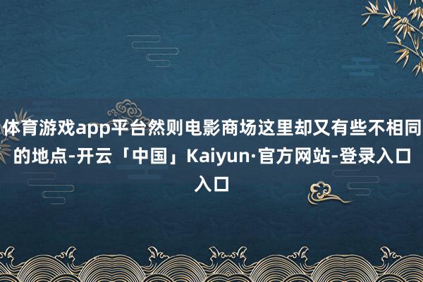 体育游戏app平台然则电影商场这里却又有些不相同的地点-开云「中国」Kaiyun·官方网站-登录入口