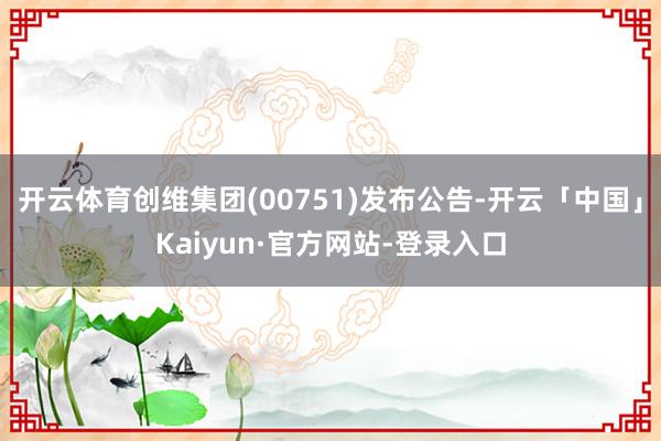 开云体育创维集团(00751)发布公告-开云「中国」Kaiyun·官方网站-登录入口