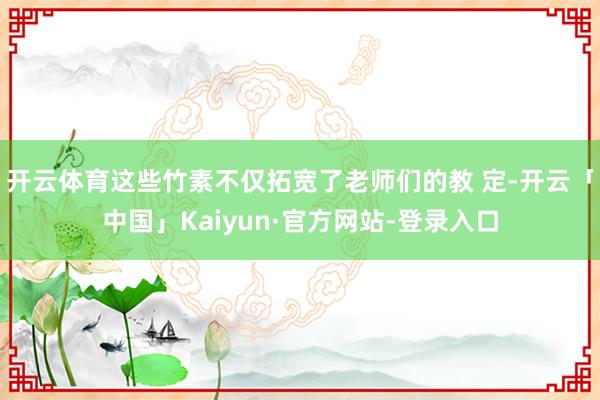开云体育这些竹素不仅拓宽了老师们的教 定-开云「中国」Kaiyun·官方网站-登录入口