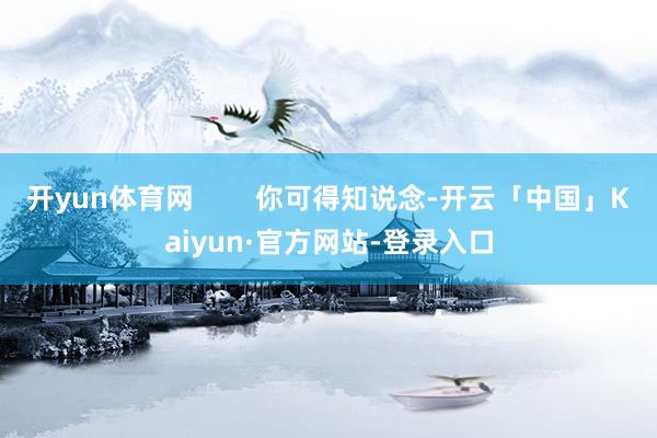 开yun体育网        你可得知说念-开云「中国」Kaiyun·官方网站-登录入口